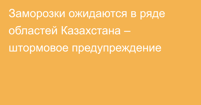 Заморозки ожидаются в ряде областей Казахстана – штормовое предупреждение