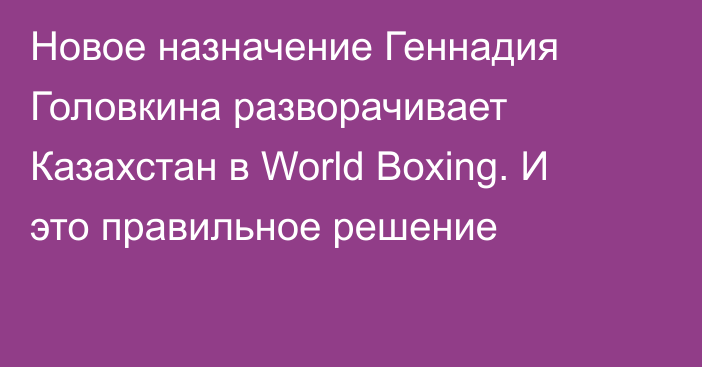 Новое назначение Геннадия Головкина разворачивает Казахстан в World Boxing. И это правильное решение