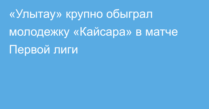 «Улытау» крупно обыграл молодежку «Кайсара» в матче Первой лиги