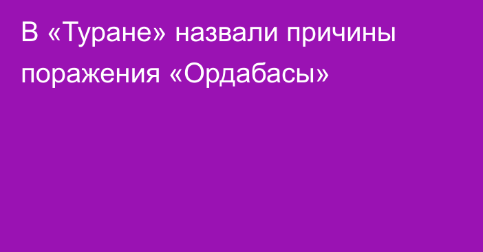 В «Туране» назвали причины поражения «Ордабасы»