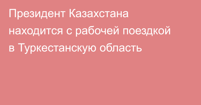 Президент Казахстана находится с рабочей поездкой в Туркестанскую область