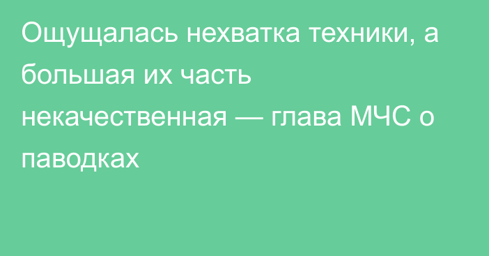 Ощущалась нехватка техники, а большая их часть некачественная — глава МЧС о паводках