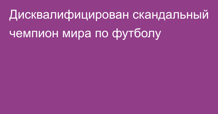 Дисквалифицирован скандальный чемпион мира по футболу