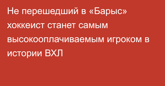 Не перешедший в «Барыс» хоккеист станет самым высокооплачиваемым игроком в истории ВХЛ