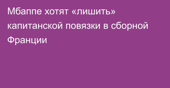 Мбаппе хотят «лишить» капитанской повязки в сборной Франции