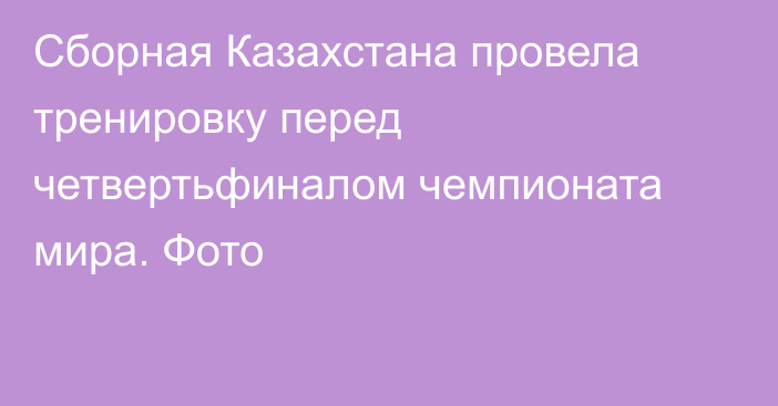 Сборная Казахстана провела тренировку перед четвертьфиналом чемпионата мира. Фото