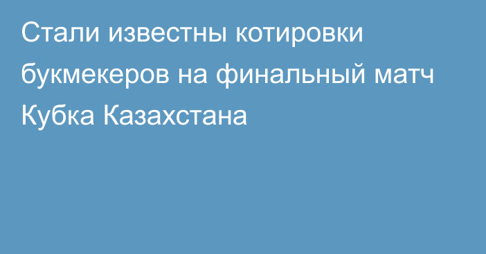 Стали известны котировки букмекеров на финальный матч Кубка Казахстана