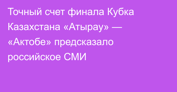 Точный счет финала Кубка Казахстана «Атырау» — «Актобе» предсказало российское СМИ