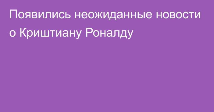 Появились неожиданные новости о Криштиану Роналду