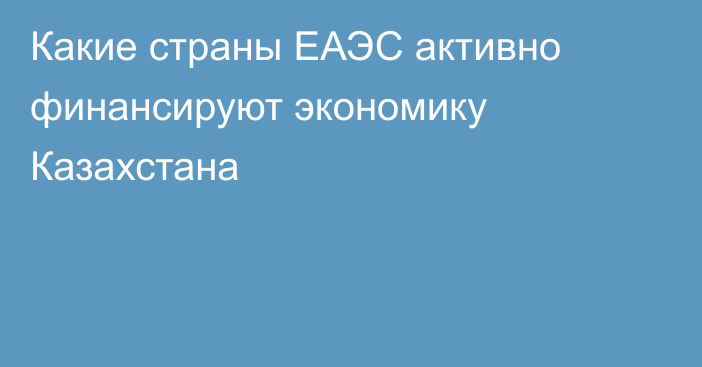 Какие страны ЕАЭС активно финансируют экономику Казахстана