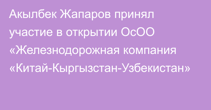 Акылбек Жапаров принял участие в открытии ОсОО «Железнодорожная компания «Китай-Кыргызстан-Узбекистан»