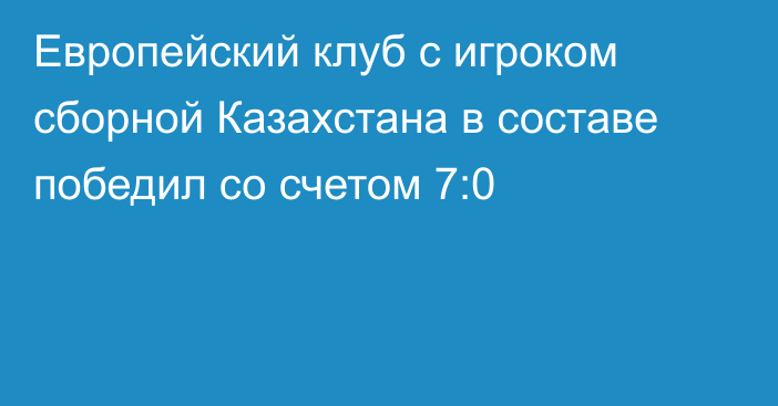 Европейский клуб с игроком сборной Казахстана в составе победил со счетом 7:0