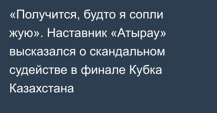 «Получится, будто я сопли жую». Наставник «Атырау» высказался о скандальном судействе в финале Кубка Казахстана