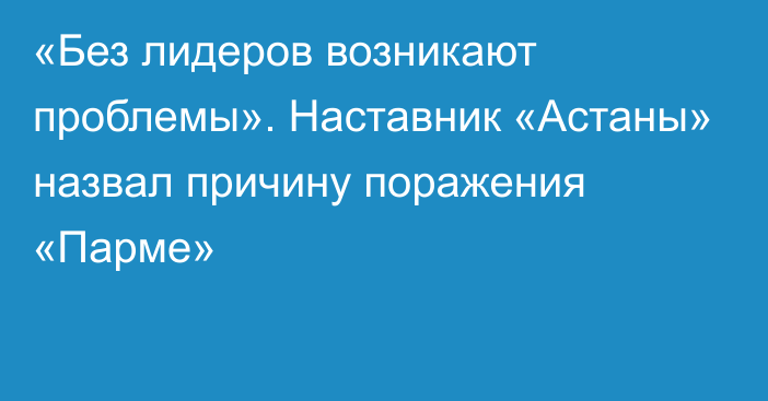 «Без лидеров возникают проблемы». Наставник «Астаны» назвал причину поражения «Парме»