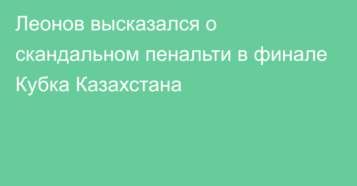 Леонов высказался о скандальном пенальти в финале Кубка Казахстана