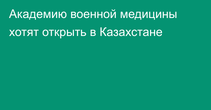 Академию военной медицины хотят открыть в Казахстане