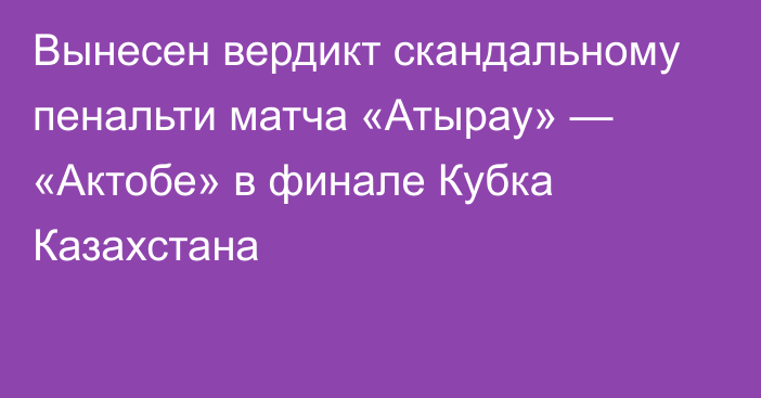 Вынесен вердикт скандальному пенальти матча «Атырау» — «Актобе» в финале Кубка Казахстана