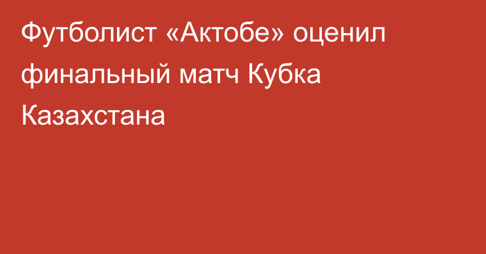 Футболист «Актобе» оценил финальный матч Кубка Казахстана