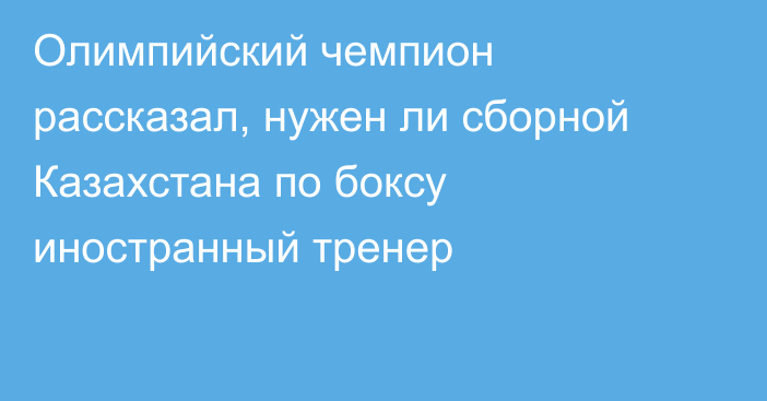 Олимпийский чемпион рассказал, нужен ли сборной Казахстана по боксу иностранный тренер