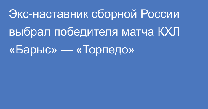 Экс-наставник сборной России выбрал победителя матча КХЛ «Барыс» — «Торпедо»