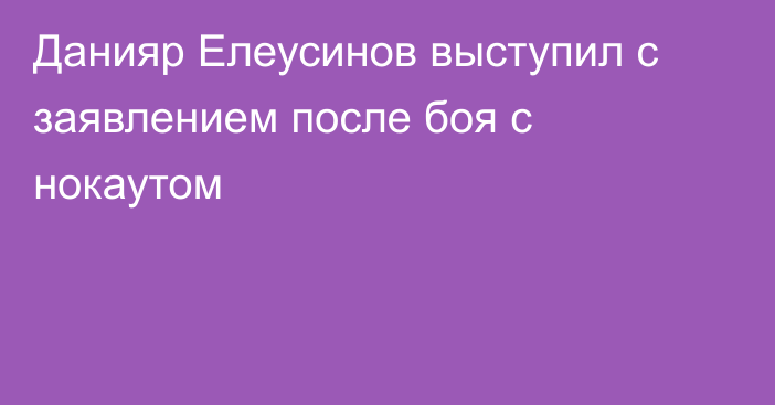 Данияр Елеусинов выступил с заявлением после боя с нокаутом