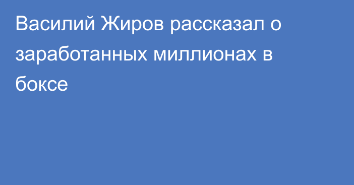 Василий Жиров рассказал о заработанных миллионах в боксе