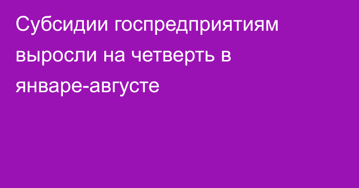 Субсидии госпредприятиям выросли на четверть в январе-августе