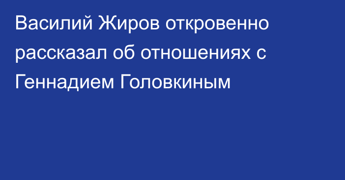 Василий Жиров откровенно рассказал об отношениях с Геннадием Головкиным