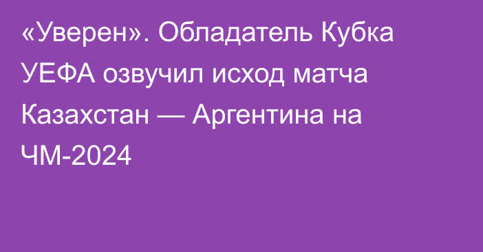 «Уверен». Обладатель Кубка УЕФА озвучил исход матча Казахстан — Аргентина на ЧМ-2024