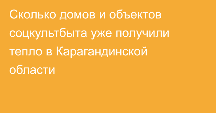 Сколько домов и объектов соцкультбыта уже получили тепло в Карагандинской области