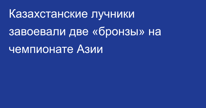 Казахстанские лучники завоевали две «бронзы» на чемпионате Азии