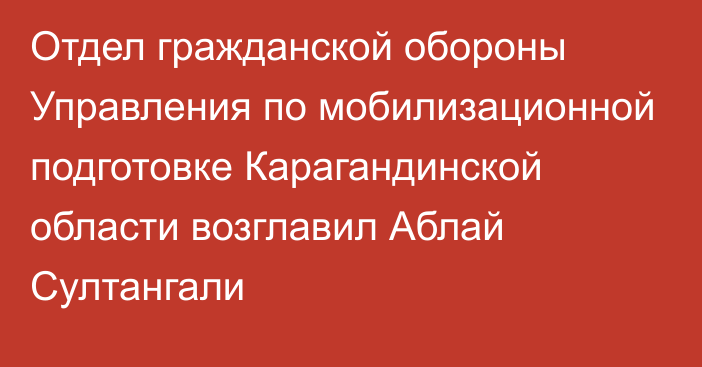 Отдел гражданской обороны Управления по мобилизационной подготовке Карагандинской области возглавил Аблай Султангали