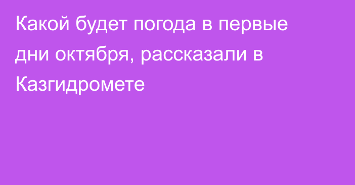 Какой будет погода в первые дни октября, рассказали в Казгидромете