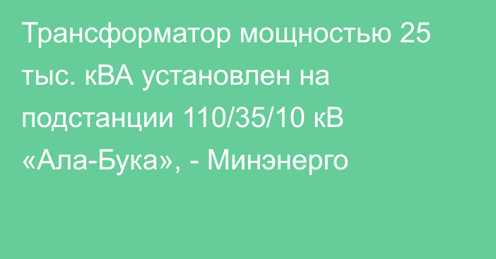 Трансформатор мощностью 25 тыс. кВА установлен на подстанции 110/35/10 кВ «Ала-Бука», - Минэнерго