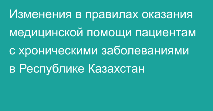 Изменения в правилах оказания медицинской помощи пациентам с хроническими заболеваниями в Республике Казахстан