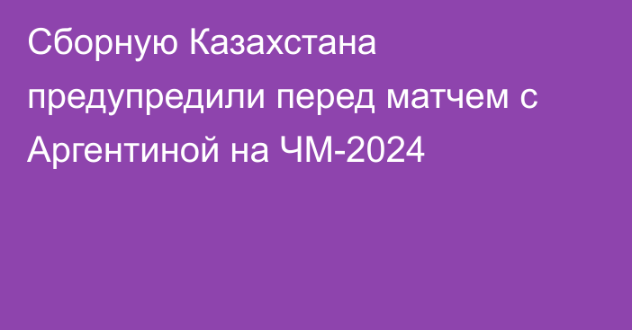 Сборную Казахстана предупредили перед матчем с Аргентиной на ЧМ-2024