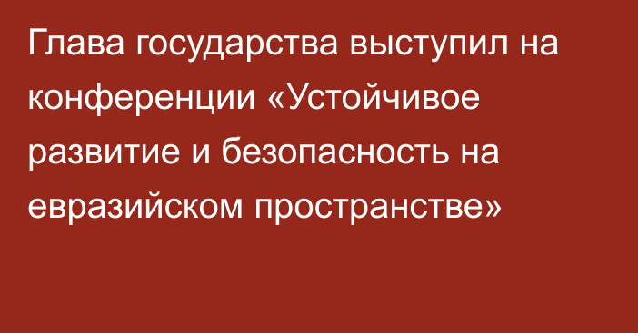 Глава государства выступил на конференции «Устойчивое развитие и безопасность на евразийском пространстве»