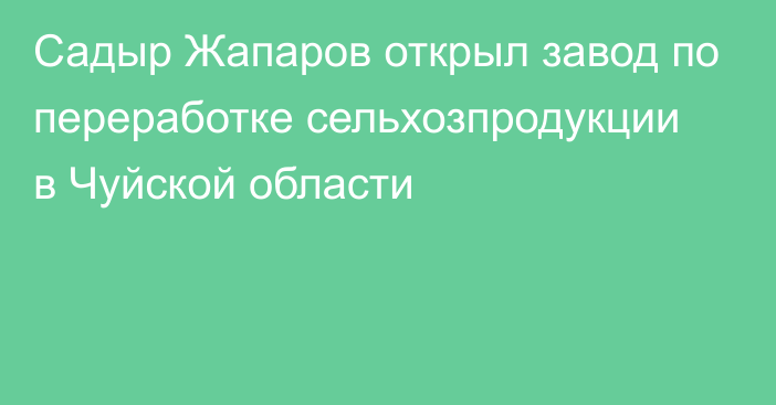 Садыр Жапаров открыл завод по переработке сельхозпродукции в Чуйской области