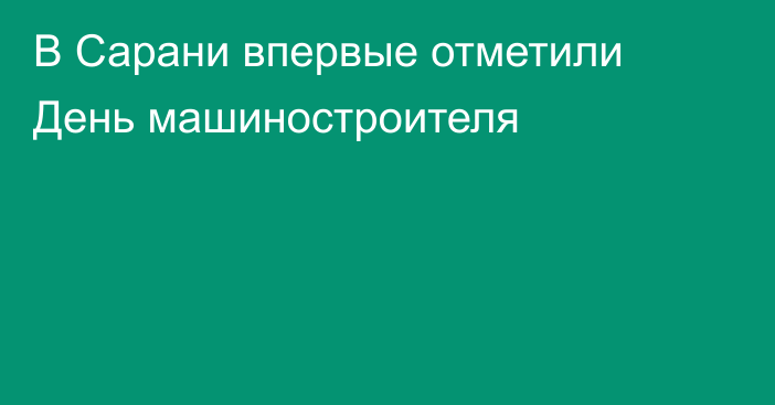 В Сарани впервые отметили День машиностроителя