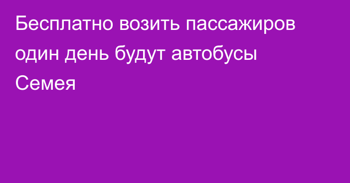 Бесплатно возить пассажиров  один день будут автобусы Семея