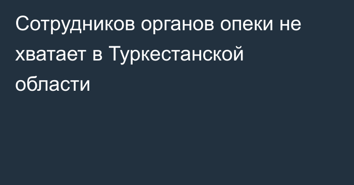 Сотрудников органов опеки не хватает в Туркестанской области