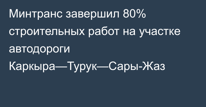 Минтранс завершил 80% строительных работ на участке автодороги Каркыра—Турук—Сары-Жаз