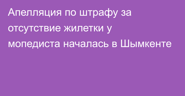 Апелляция по штрафу за отсутствие жилетки у мопедиста началась в Шымкенте