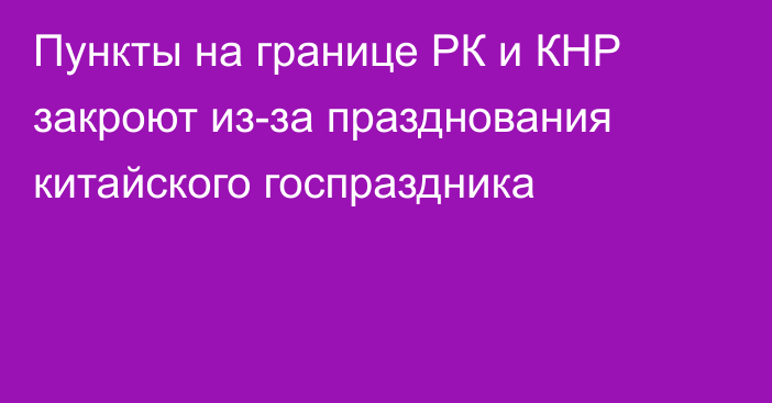 Пункты на границе РК и КНР закроют из-за празднования китайского госпраздника