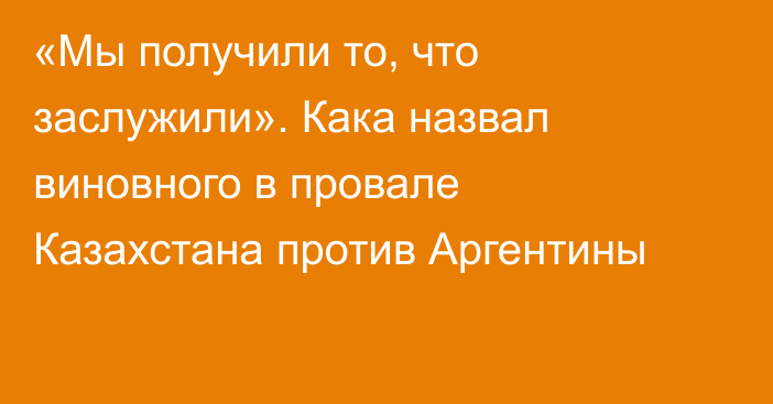 «Мы получили то, что заслужили». Кака назвал виновного в провале Казахстана против Аргентины