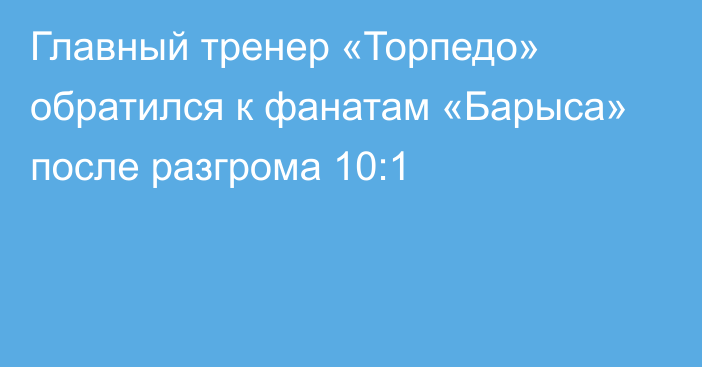 Главный тренер «Торпедо» обратился к фанатам «Барыса» после разгрома 10:1