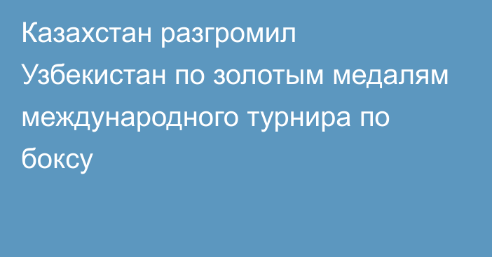 Казахстан разгромил Узбекистан по золотым медалям международного турнира по боксу