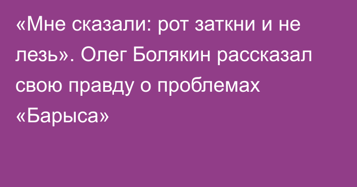 «Мне сказали: рот заткни и не лезь». Олег Болякин рассказал свою правду о проблемах «Барыса»