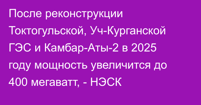 После реконструкции Токтогульской, Уч-Курганской ГЭС и Камбар-Аты-2 в 2025 году мощность увеличится до 400 мегаватт, - НЭСК