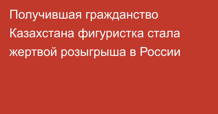 Получившая гражданство Казахстана фигуристка стала жертвой розыгрыша в России